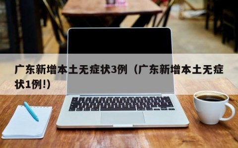广东新增本土无症状3例（广东新增本土无症状1例!）