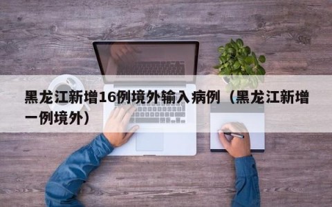 黑龙江新增16例境外输入病例（黑龙江新增一例境外）