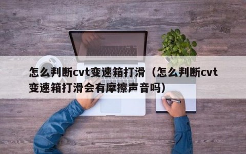 怎么判断cvt变速箱打滑（怎么判断cvt变速箱打滑会有摩擦声音吗）