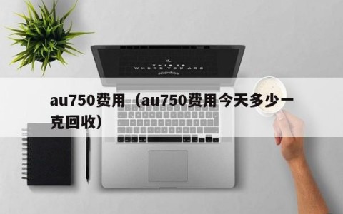 au750费用（au750费用今天多少一克回收）