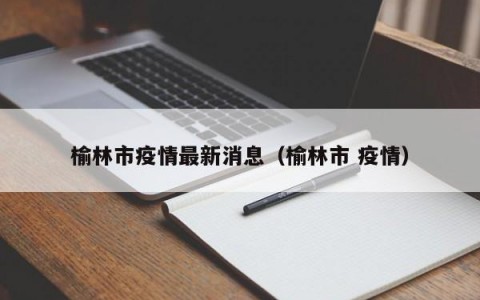 榆林市疫情最新消息（榆林市 疫情）