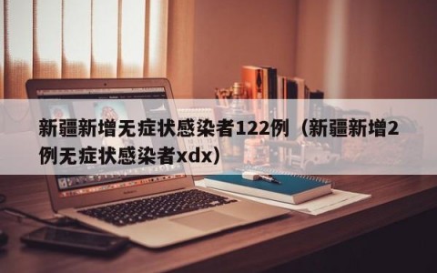 新疆新增无症状感染者122例（新疆新增2例无症状感染者xdx）