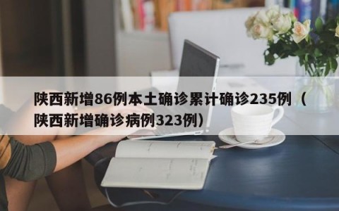 陕西新增86例本土确诊累计确诊235例（陕西新增确诊病例323例）