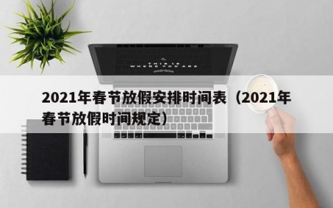 2021年春节放假安排时间表（2021年春节放假时间规定）