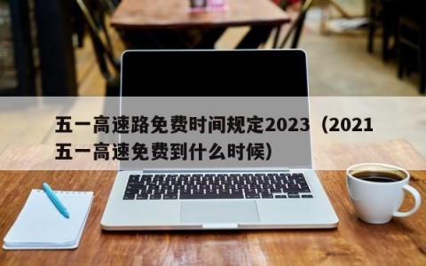 五一高速路免费时间规定2023（2021五一高速免费到什么时候）