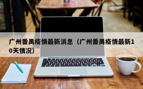 广州番禺疫情最新消息（广州番禺疫情最新10天情况）