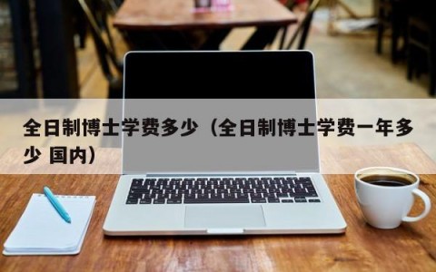 全日制博士学费多少（全日制博士学费一年多少 国内）