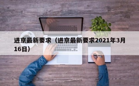 进京最新要求（进京最新要求2021年3月16日）