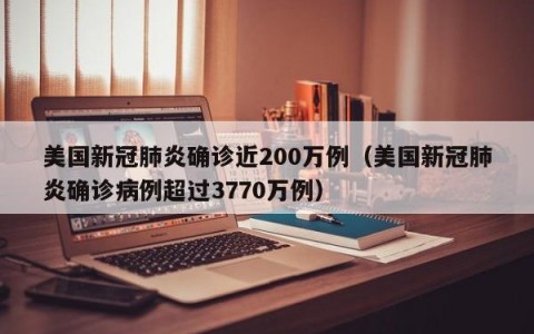 美国新冠肺炎确诊近200万例（美国新冠肺炎确诊病例超过3770万例）
