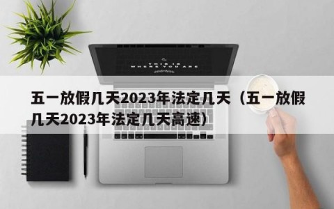 五一放假几天2023年法定几天（五一放假几天2023年法定几天高速）