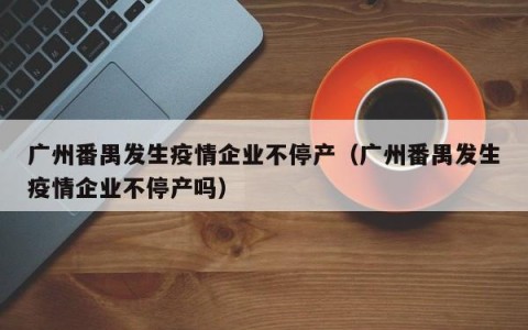 广州番禺发生疫情企业不停产（广州番禺发生疫情企业不停产吗）