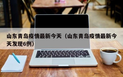 山东青岛疫情最新今天（山东青岛疫情最新今天发现6例）