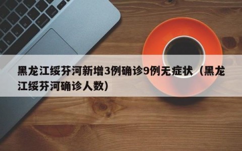 黑龙江绥芬河新增3例确诊9例无症状（黑龙江绥芬河确诊人数）