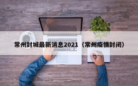 常州封城最新消息2021（常州疫情封闭）