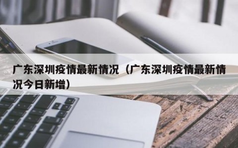 广东深圳疫情最新情况（广东深圳疫情最新情况今日新增）