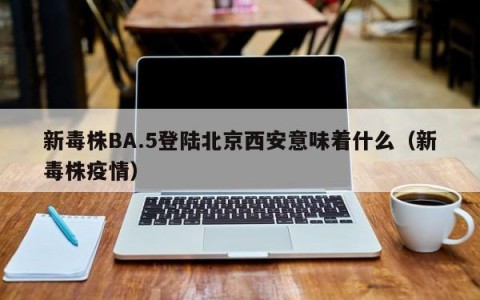 新毒株BA.5登陆北京西安意味着什么（新毒株疫情）