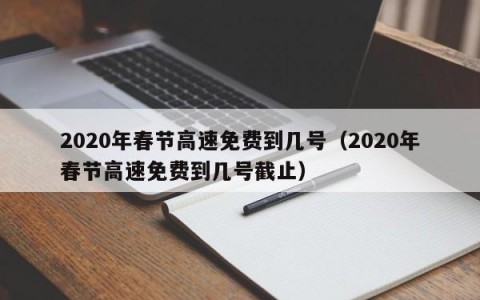 2020年春节高速免费到几号（2020年春节高速免费到几号截止）