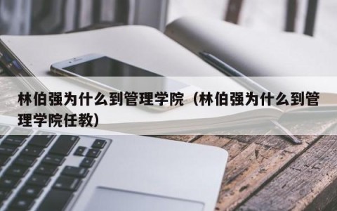 林伯强为什么到管理学院（林伯强为什么到管理学院任教）