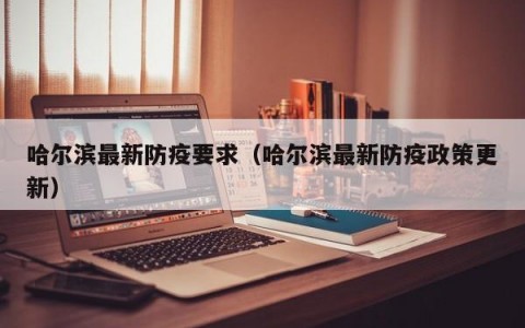 哈尔滨最新防疫要求（哈尔滨最新防疫政策更新）