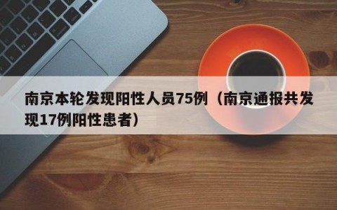 南京本轮发现阳性人员75例（南京通报共发现17例阳性患者）