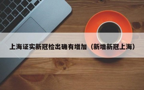上海证实新冠检出确有增加（新增新冠上海）