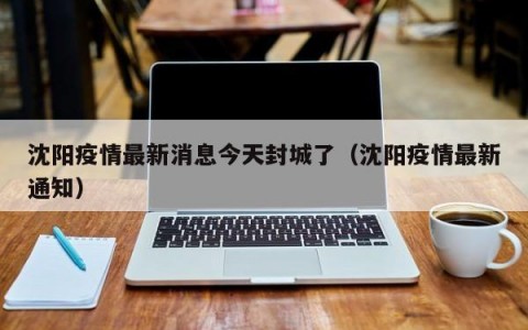 沈阳疫情最新消息今天封城了（沈阳疫情最新通知）
