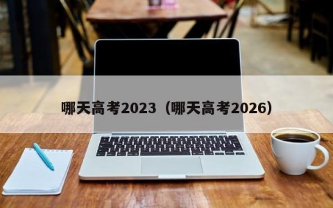 哪天高考2023（哪天高考2026）