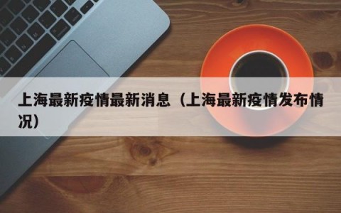 上海最新疫情最新消息（上海最新疫情发布情况）