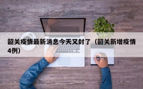 韶关疫情最新消息今天又封了（韶关新增疫情4例）