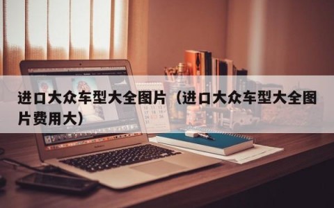 进口大众车型大全图片（进口大众车型大全图片费用大）