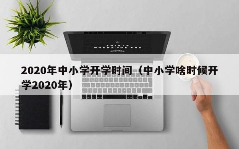 2020年中小学开学时间（中小学啥时候开学2020年）