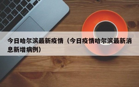 今日哈尔滨最新疫情（今日疫情哈尔滨最新消息新增病例）