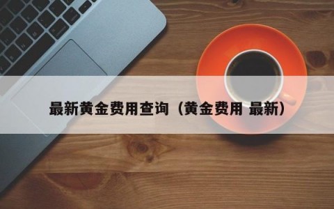 最新黄金费用查询（黄金费用 最新）