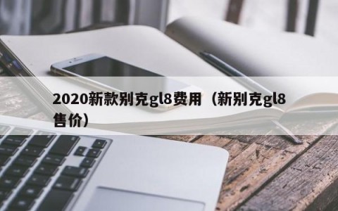 2020新款别克gl8费用（新别克gl8售价）
