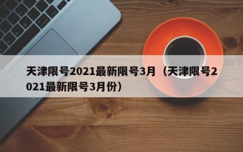 天津限号2021最新限号3月（天津限号2021最新限号3月份）