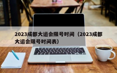 2023成都大运会限号时间（2023成都大运会限号时间表）