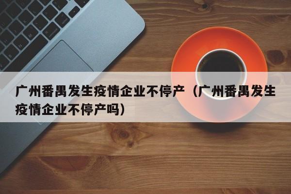 广州番禺发生疫情企业不停产(广州番禺发生疫情企业不停产吗)